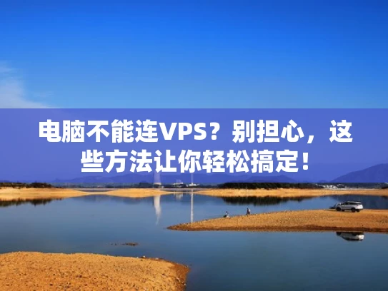 电脑不能连VPS？别担心，这些方法让你轻松搞定！