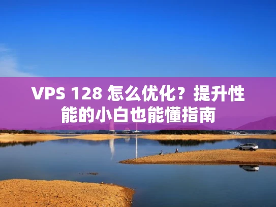 VPS 128 怎么优化？提升性能的小白也能懂指南
