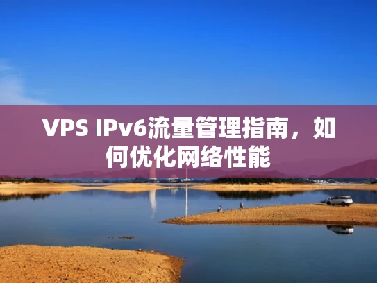 VPS IPv6流量管理指南，如何优化网络性能