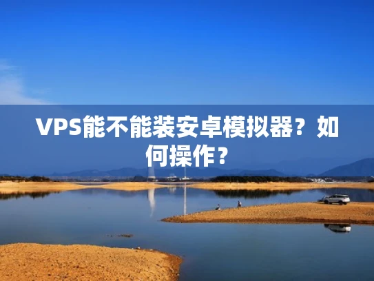 VPS能不能装安卓模拟器？如何操作？