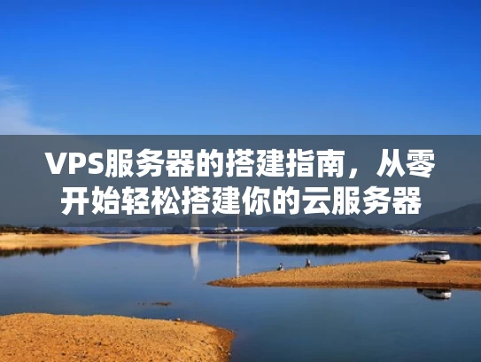 VPS服务器的搭建指南，从零开始轻松搭建你的云服务器