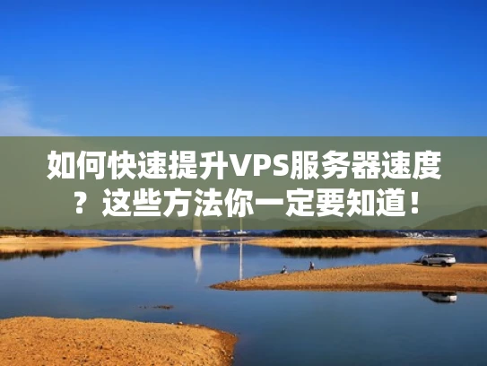 如何快速提升VPS服务器速度？这些方法你一定要知道！