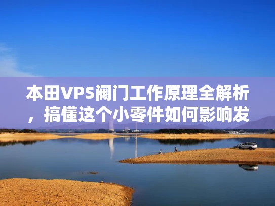 本田VPS阀门工作原理全解析，搞懂这个小零件如何影响发动机性能