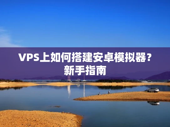VPS上如何搭建安卓模拟器？新手指南
