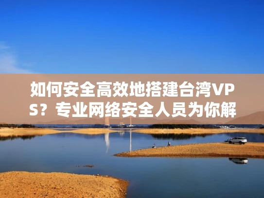 如何安全高效地搭建台湾VPS？专业网络安全人员为你解答