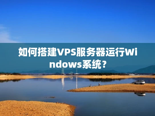 如何搭建VPS服务器运行Windows系统？