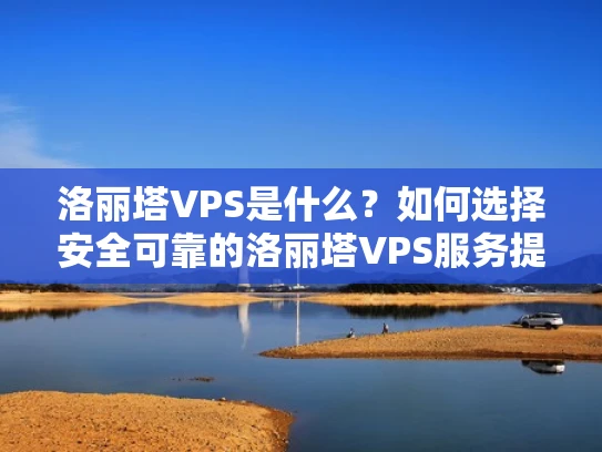 洛丽塔VPS是什么？如何选择安全可靠的洛丽塔VPS服务提供商？
