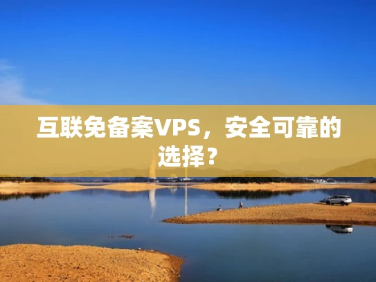 互联免备案VPS，安全可靠的选择？