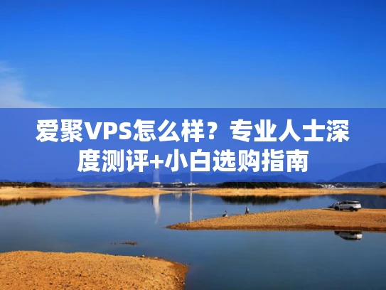 爱聚VPS怎么样？专业人士深度测评+小白选购指南