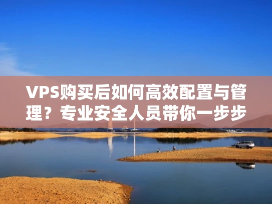 VPS购买后如何高效配置与管理？专业安全人员带你一步步搞定！