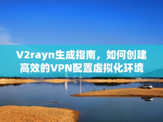 V2rayn生成指南，如何创建高效的VPN配置虚拟化环境