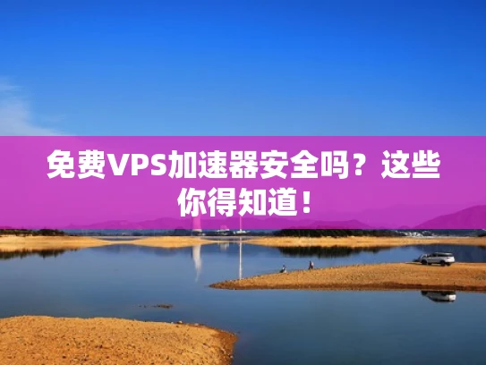 免费VPS加速器安全吗？这些你得知道！