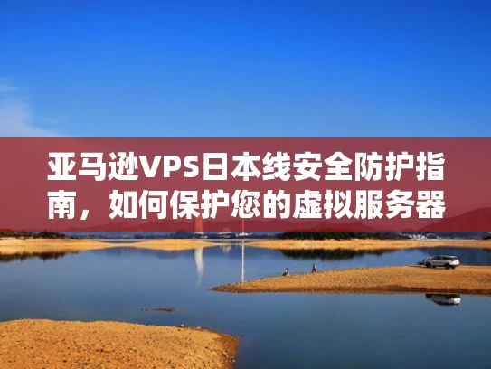 亚马逊VPS日本线安全防护指南，如何保护您的虚拟服务器