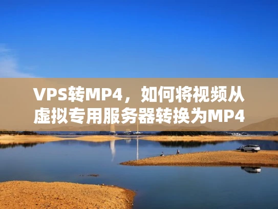 VPS转MP4，如何将视频从虚拟专用服务器转换为MP4格式