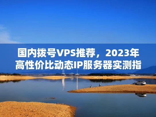 国内拨号VPS推荐，2023年高性价比动态IP服务器实测指南