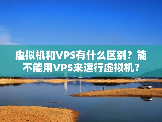 虚拟机和VPS有什么区别？能不能用VPS来运行虚拟机？