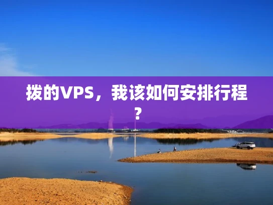 拨的VPS，我该如何安排行程？