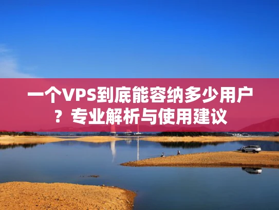 一个VPS到底能容纳多少用户？专业解析与使用建议