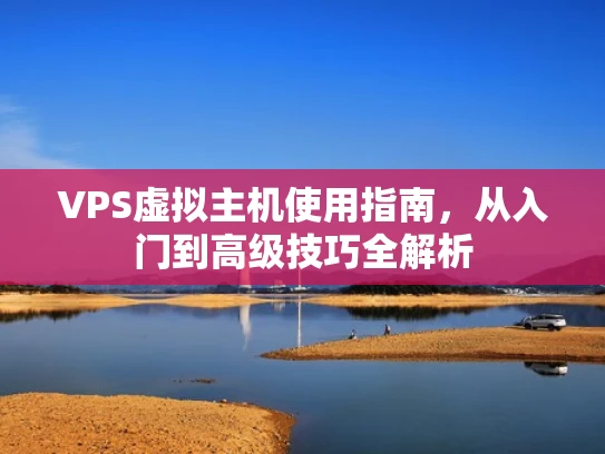 VPS虚拟主机使用指南，从入门到高级技巧全解析