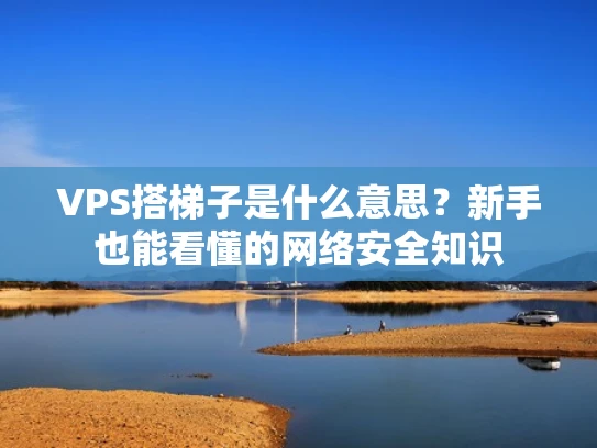 VPS搭梯子是什么意思？新手也能看懂的网络安全知识