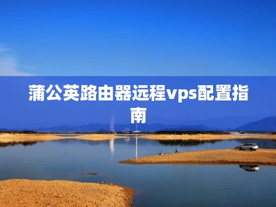蒲公英路由器远程vps配置指南
