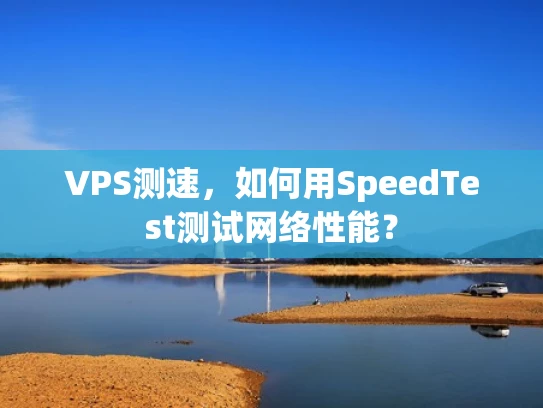 VPS测速，如何用SpeedTest测试网络性能？