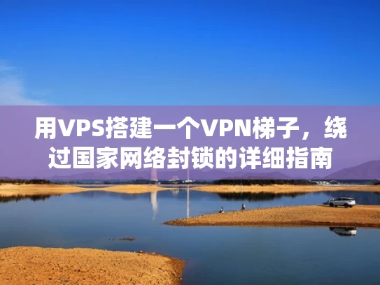 用VPS搭建一个VPN梯子，绕过国家网络封锁的详细指南