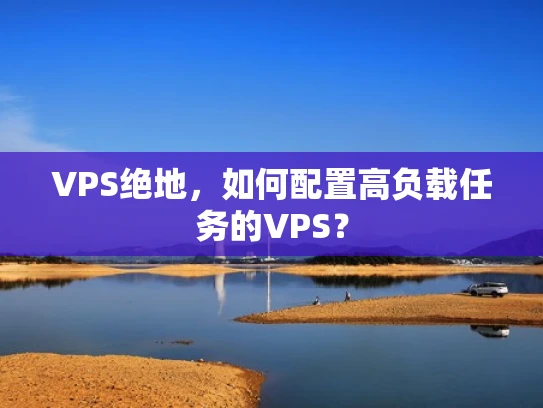 VPS绝地，如何配置高负载任务的VPS？