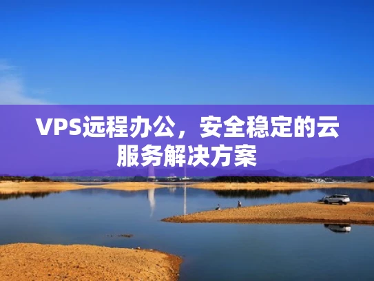 VPS远程办公，安全稳定的云服务解决方案