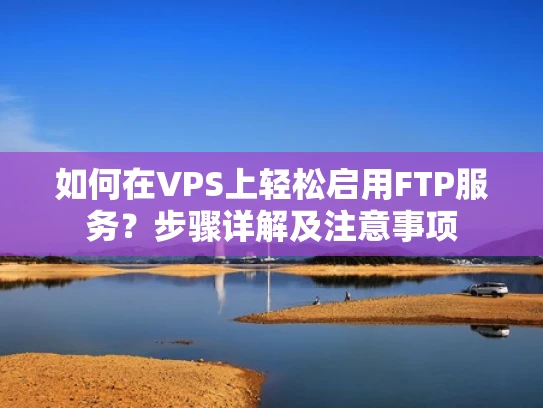 如何在VPS上轻松启用FTP服务？步骤详解及注意事项
