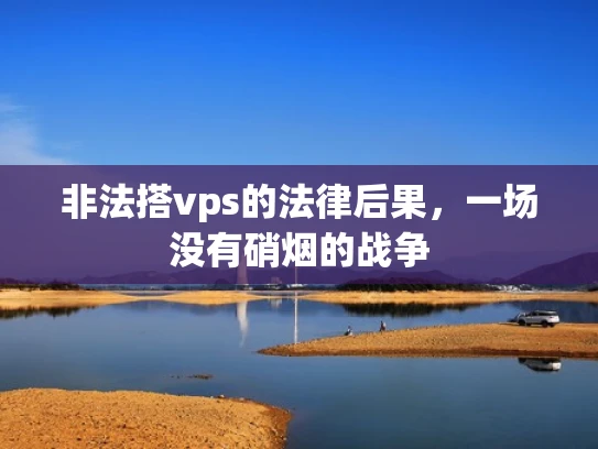 非法搭vps的法律后果，一场没有硝烟的战争