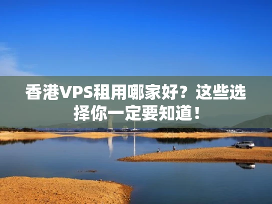 香港VPS租用哪家好？这些选择你一定要知道！