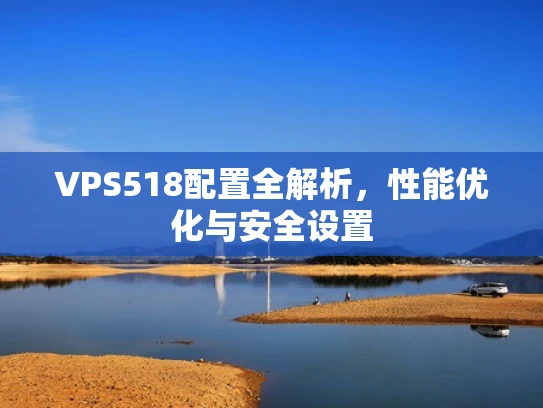 VPS518配置全解析，性能优化与安全设置