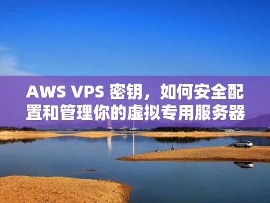 AWS VPS 密钥，如何安全配置和管理你的虚拟专用服务器