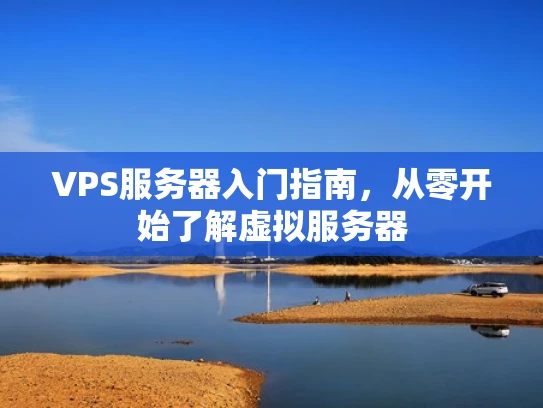 VPS服务器入门指南，从零开始了解虚拟服务器
