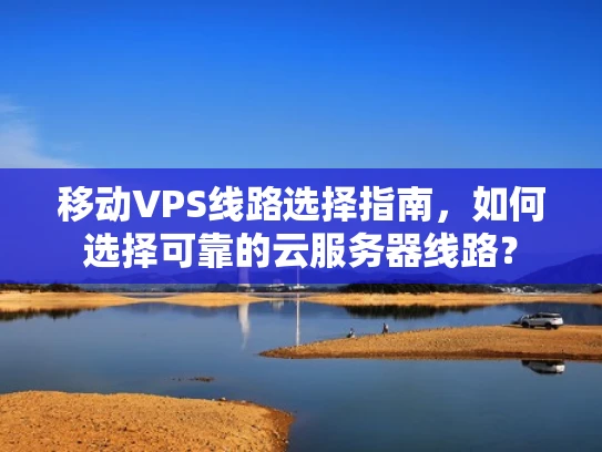 移动VPS线路选择指南，如何选择可靠的云服务器线路？