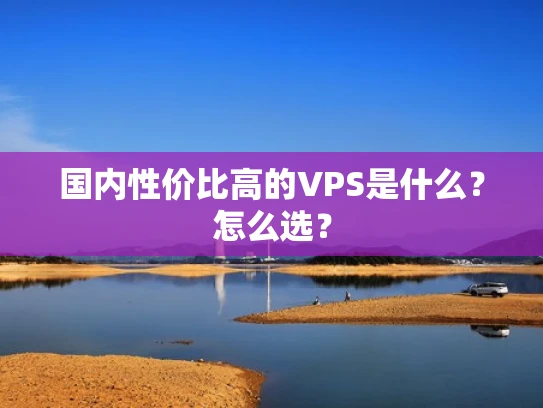 国内性价比高的VPS是什么？怎么选？