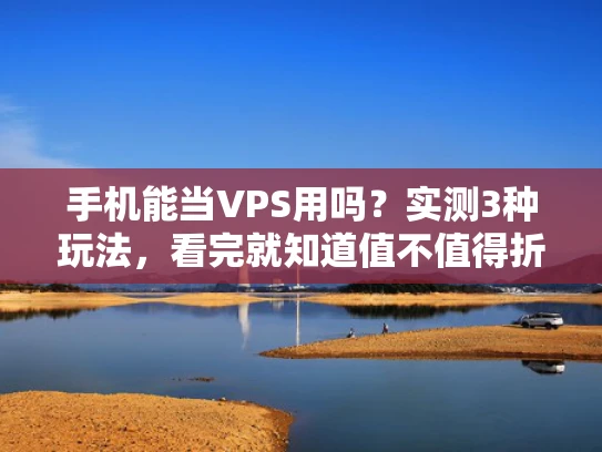 手机能当VPS用吗？实测3种玩法，看完就知道值不值得折腾