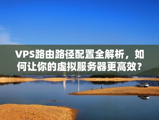 VPS路由路径配置全解析，如何让你的虚拟服务器更高效？