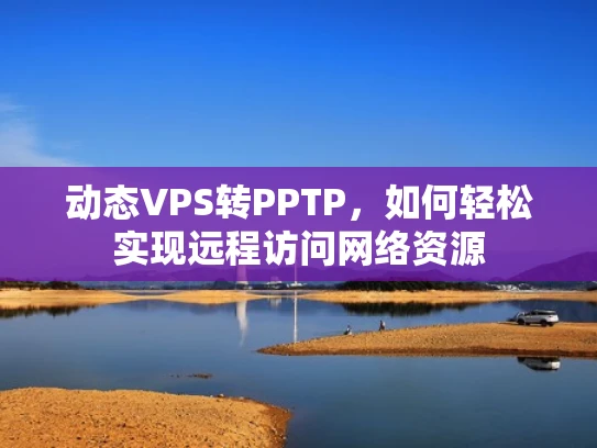 动态VPS转PPTP，如何轻松实现远程访问网络资源