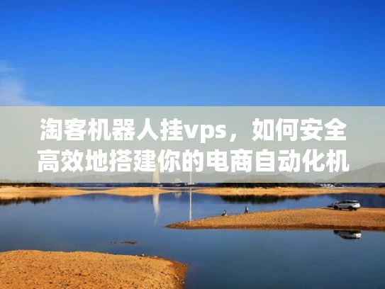 淘客机器人挂vps，如何安全高效地搭建你的电商自动化机器