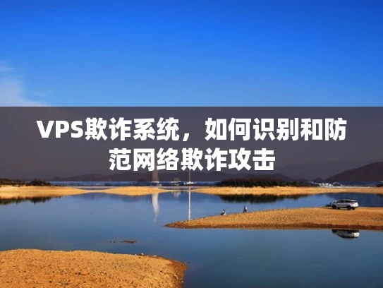 VPS欺诈系统，如何识别和防范网络欺诈攻击
