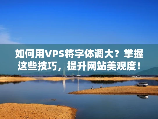 如何用VPS将字体调大？掌握这些技巧，提升网站美观度！