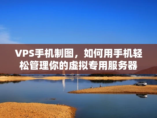 VPS手机制图，如何用手机轻松管理你的虚拟专用服务器