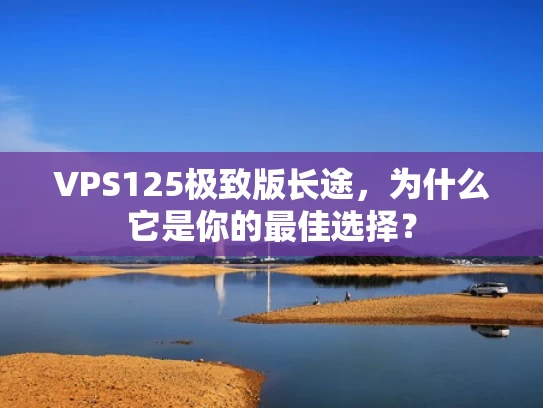 VPS125极致版长途，为什么它是你的最佳选择？