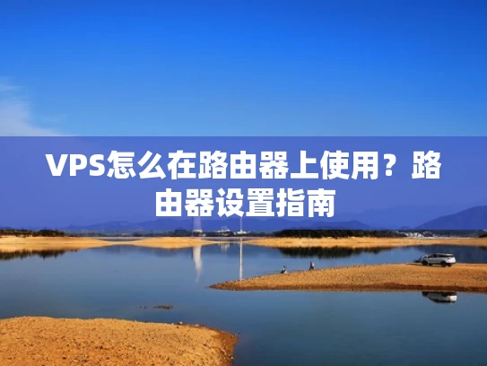 VPS怎么在路由器上使用？路由器设置指南