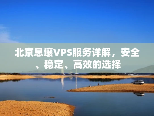 北京息壤VPS服务详解，安全、稳定、高效的选择