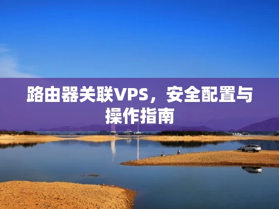 路由器关联VPS，安全配置与操作指南