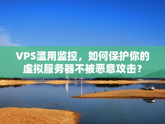 VPS滥用监控，如何保护你的虚拟服务器不被恶意攻击？