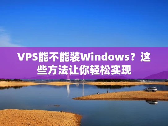 VPS能不能装Windows？这些方法让你轻松实现